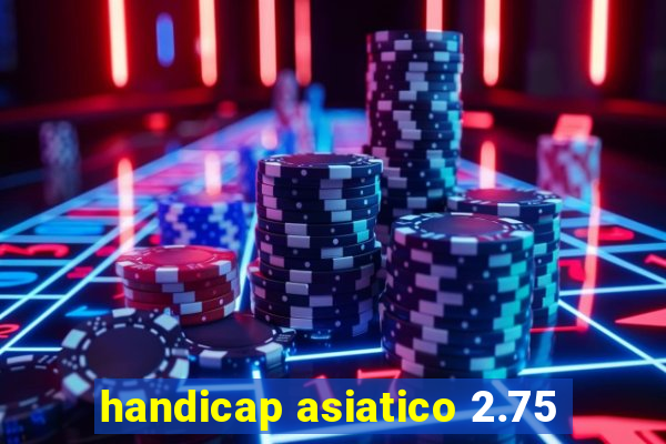 handicap asiatico 2.75